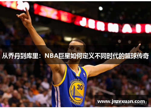 从乔丹到库里：NBA巨星如何定义不同时代的篮球传奇