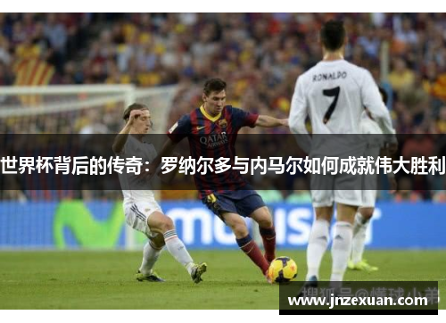 世界杯背后的传奇：罗纳尔多与内马尔如何成就伟大胜利