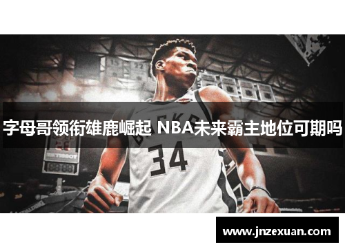 字母哥领衔雄鹿崛起 NBA未来霸主地位可期吗