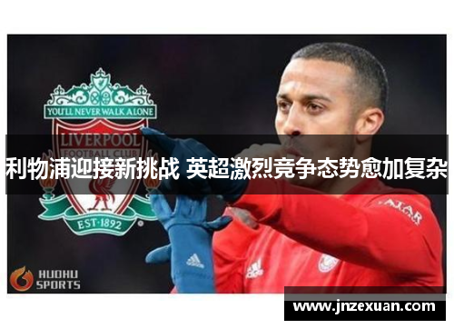 利物浦迎接新挑战 英超激烈竞争态势愈加复杂