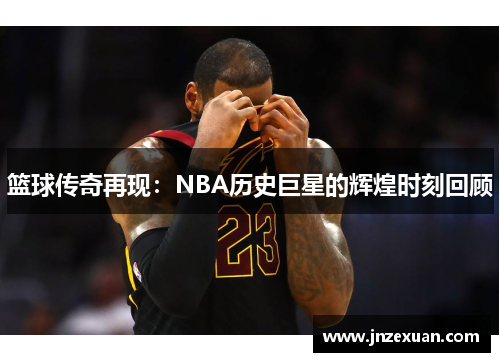 篮球传奇再现：NBA历史巨星的辉煌时刻回顾