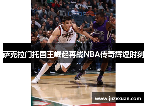 萨克拉门托国王崛起再战NBA传奇辉煌时刻