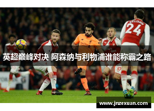 英超巅峰对决 阿森纳与利物浦谁能称霸之路