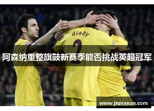 阿森纳重整旗鼓新赛季能否挑战英超冠军