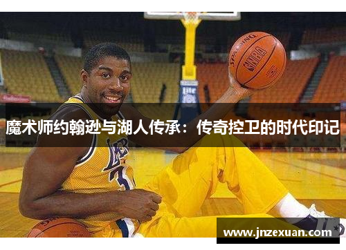 魔术师约翰逊与湖人传承：传奇控卫的时代印记
