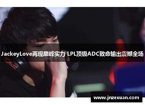 JackeyLove再现巅峰实力 LPL顶级ADC致命输出震撼全场