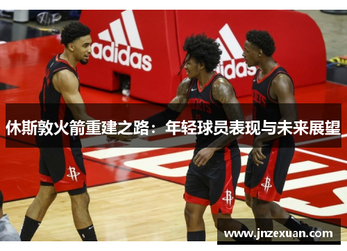 休斯敦火箭重建之路：年轻球员表现与未来展望